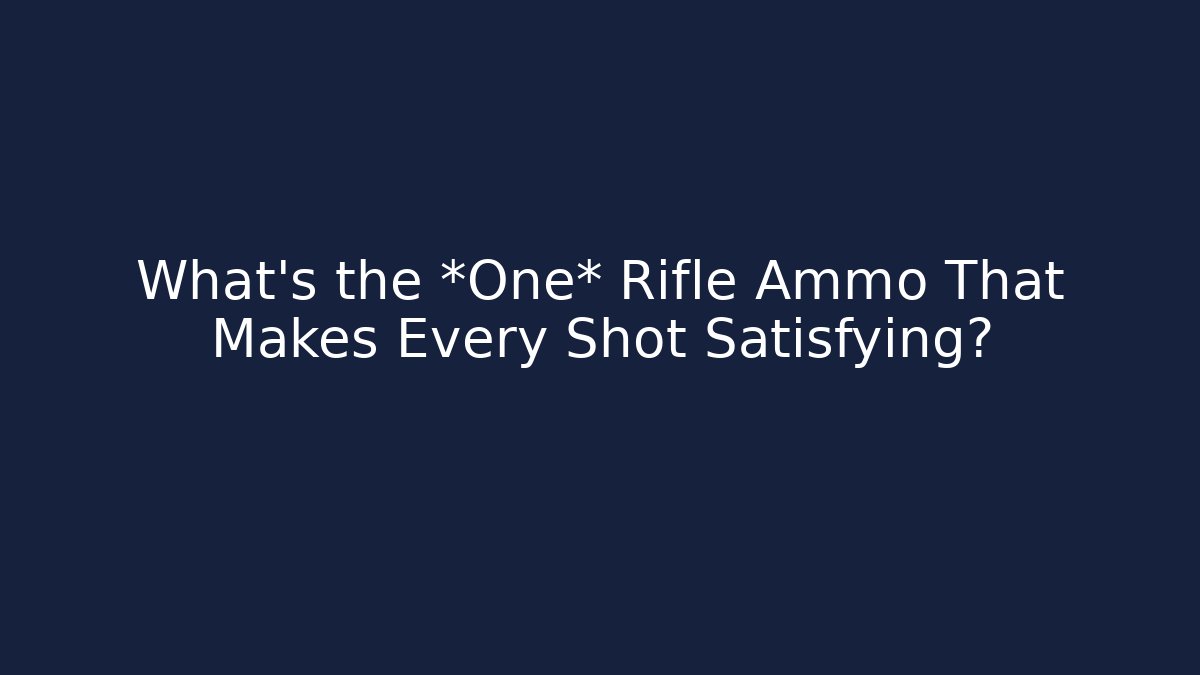 What's the *One* Rifle Ammo That Makes Every Shot Satisfying?