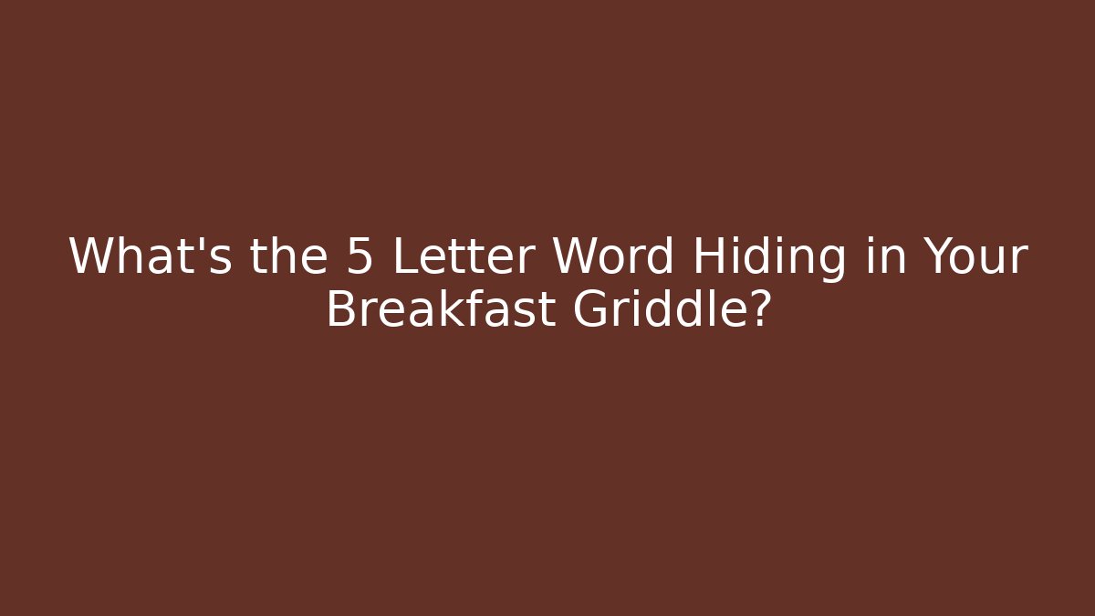 What's the 5 Letter Word Hiding in Your Breakfast Griddle?