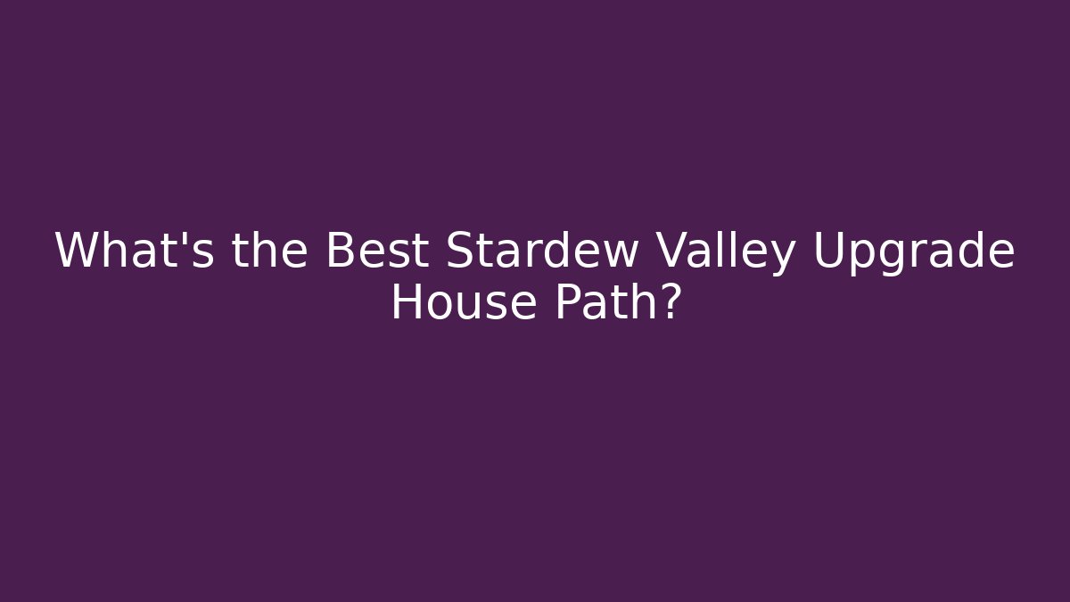 What's the Best Stardew Valley Upgrade House Path?