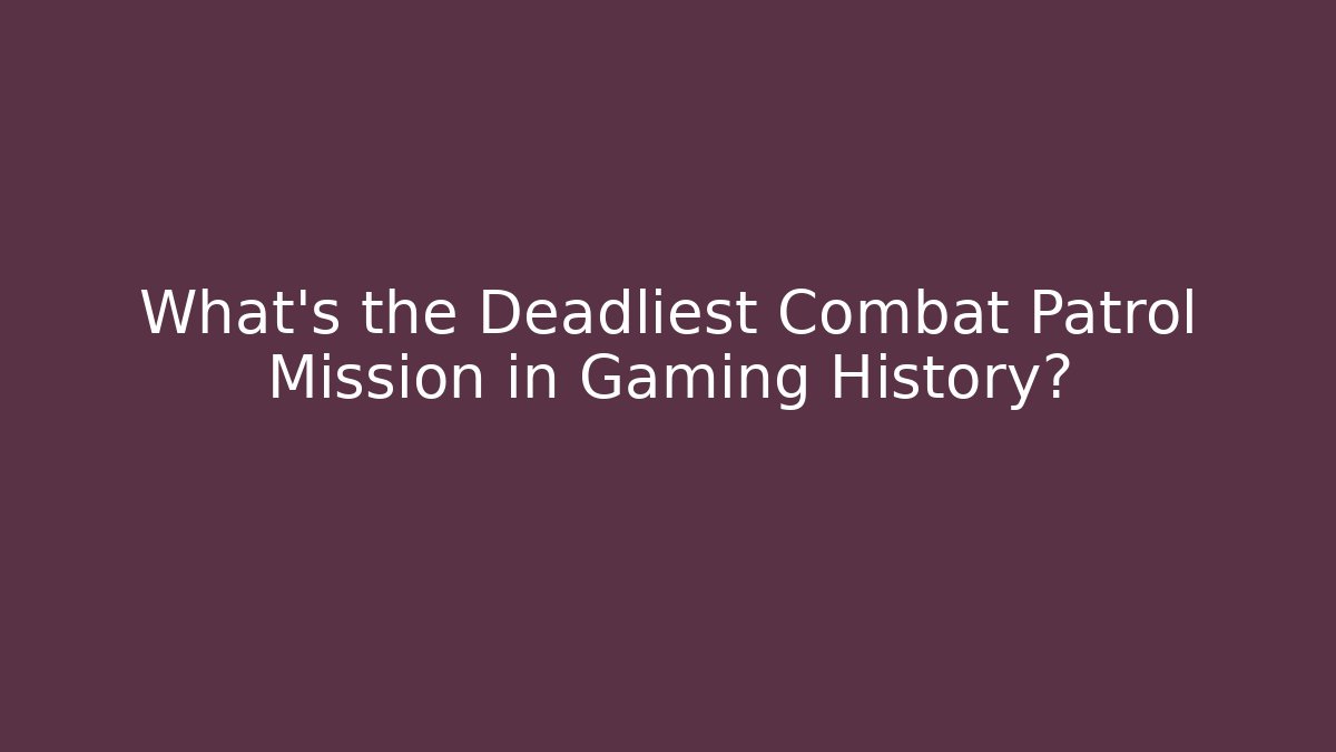 What's the Deadliest Combat Patrol Mission in Gaming History?