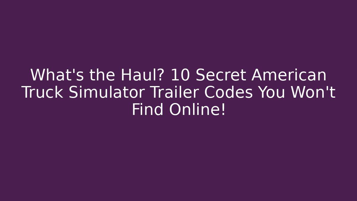What's the Haul? 10 Secret American Truck Simulator Trailer Codes You Won't Find Online!