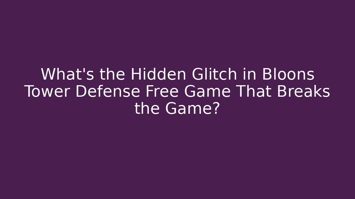 What's the Hidden Glitch in Bloons Tower Defense Free Game That Breaks the Game?
