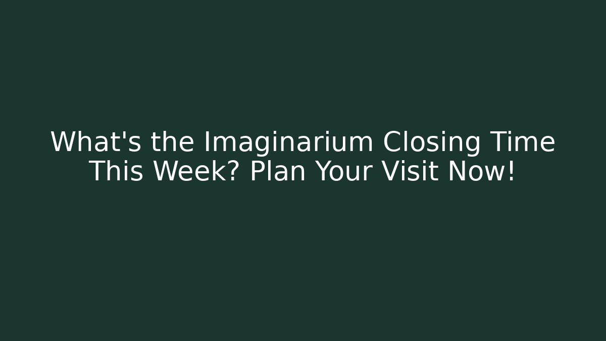 What's the Imaginarium Closing Time This Week? Plan Your Visit Now!