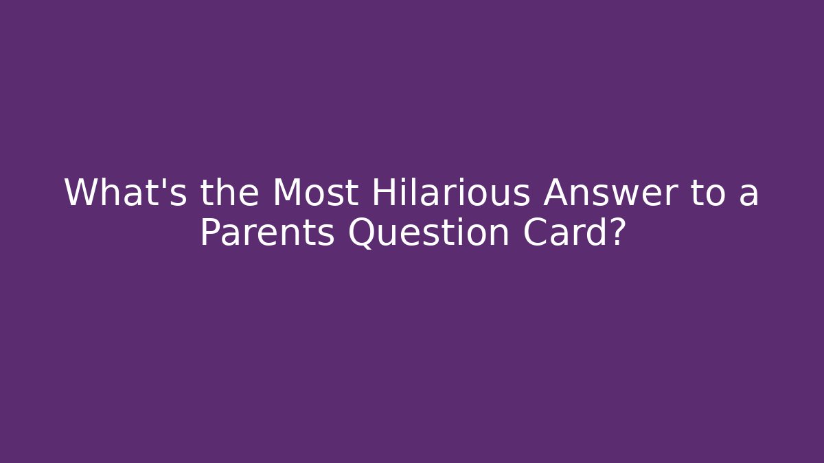 What's the Most Hilarious Answer to a Parents Question Card?