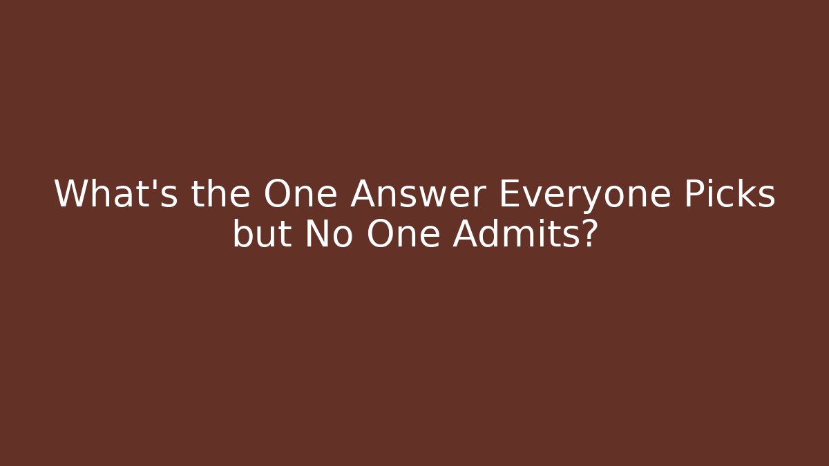 What's the One Answer Everyone Picks but No One Admits?