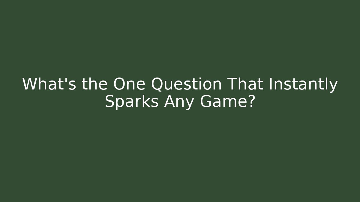 What's the One Question That Instantly Sparks Any Game?