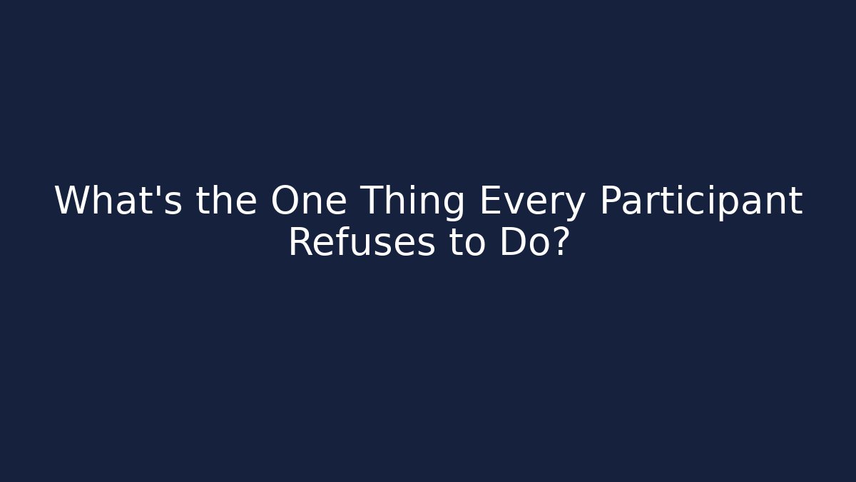 What's the One Thing Every Participant Refuses to Do?