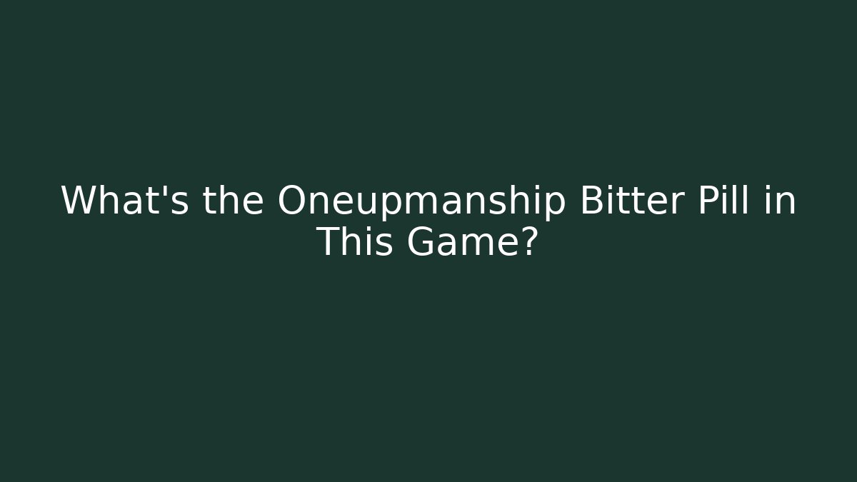 What's the Oneupmanship Bitter Pill in This Game?