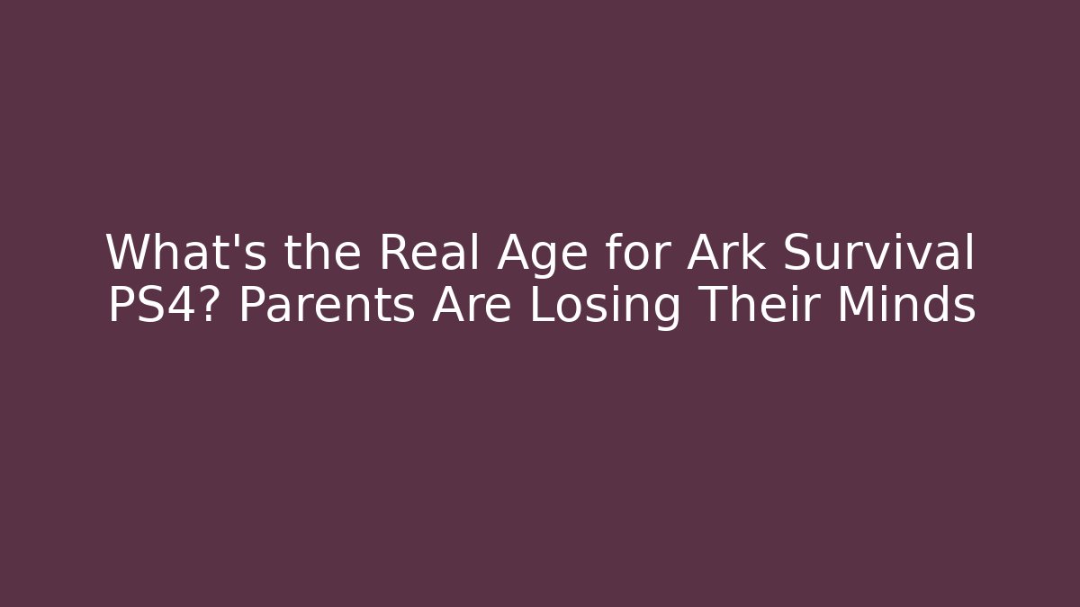 What's the Real Age for Ark Survival PS4? Parents Are Losing Their Minds
