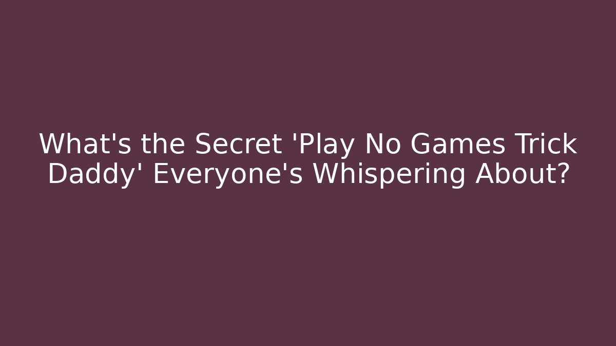 What's the Secret 'Play No Games Trick Daddy' Everyone's Whispering About?