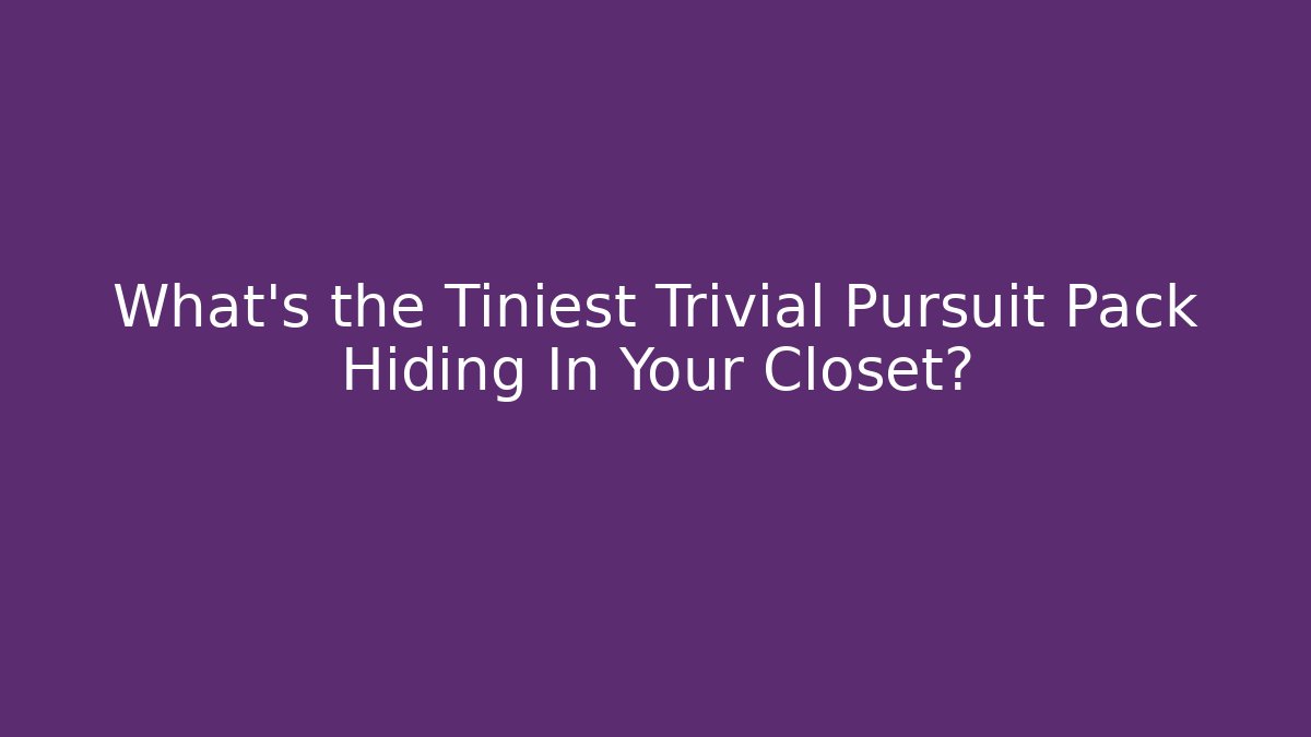 What's the Tiniest Trivial Pursuit Pack Hiding In Your Closet?