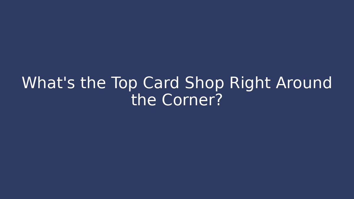 What's the Top Card Shop Right Around the Corner?