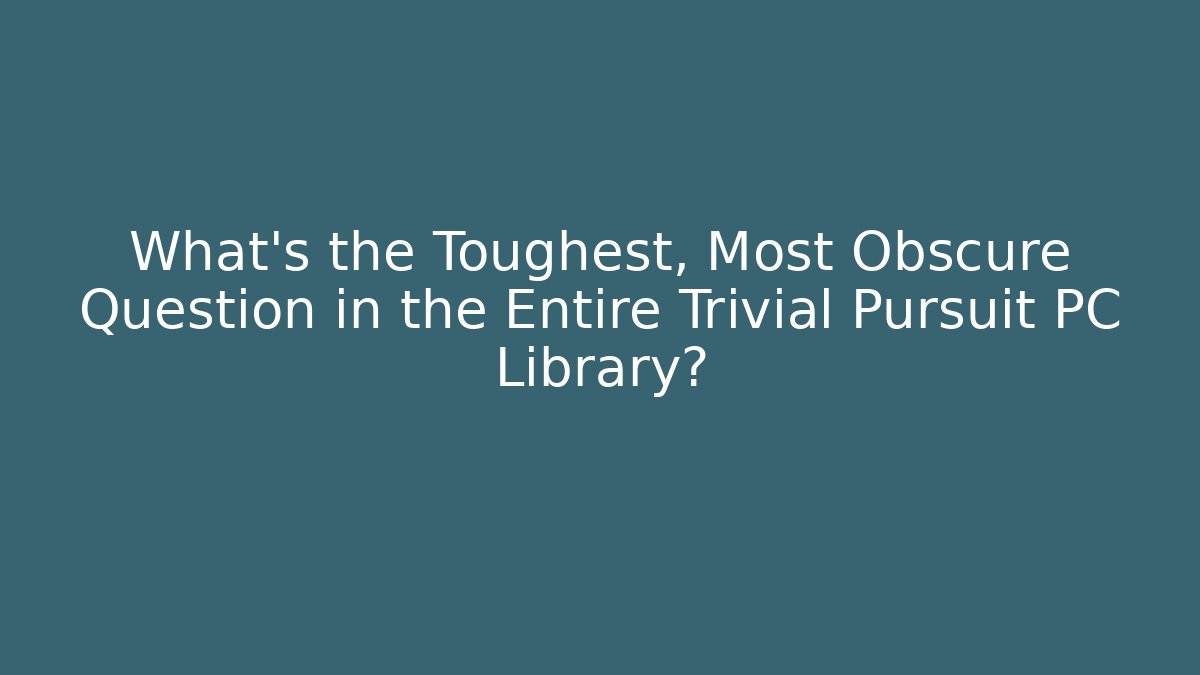 What's the Toughest, Most Obscure Question in the Entire Trivial Pursuit PC Library?