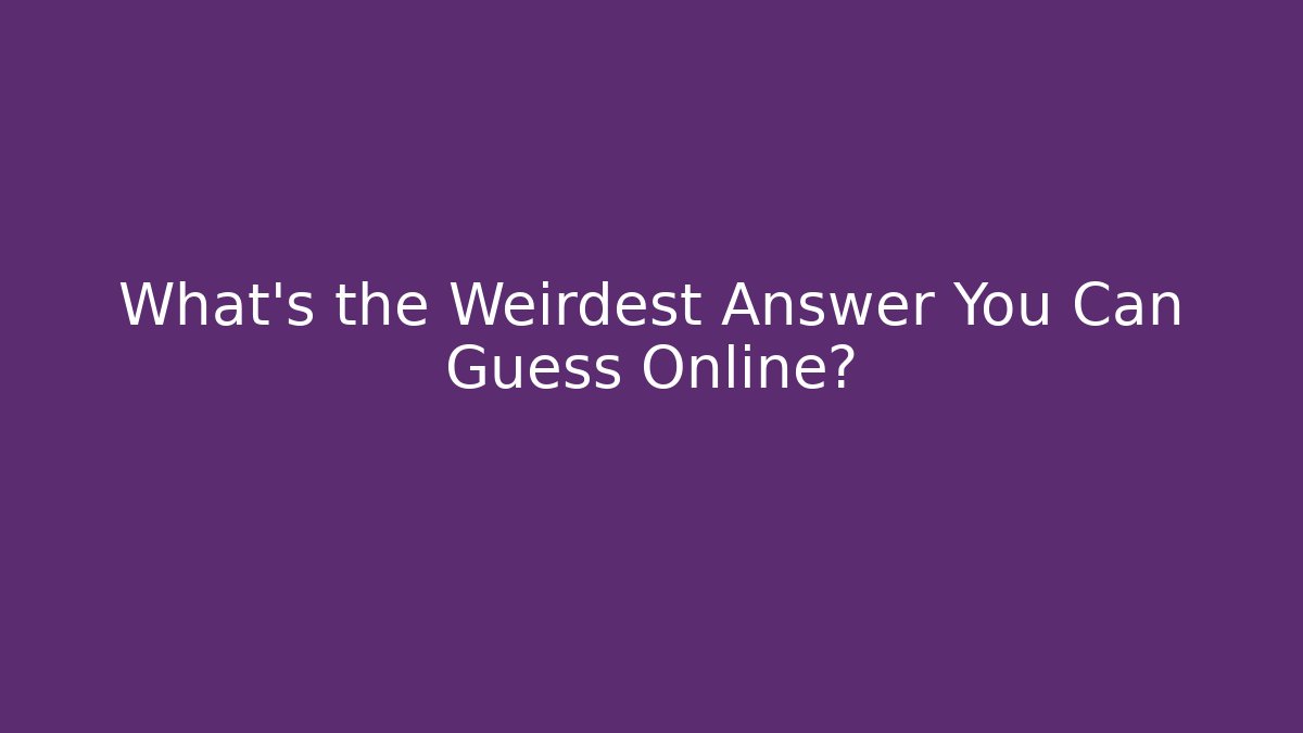 What's the Weirdest Answer You Can Guess Online?