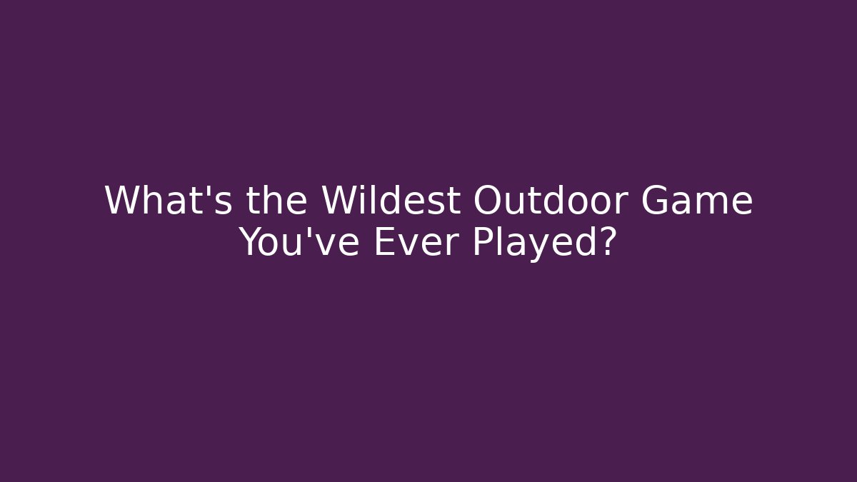 What's the Wildest Outdoor Game You've Ever Played?