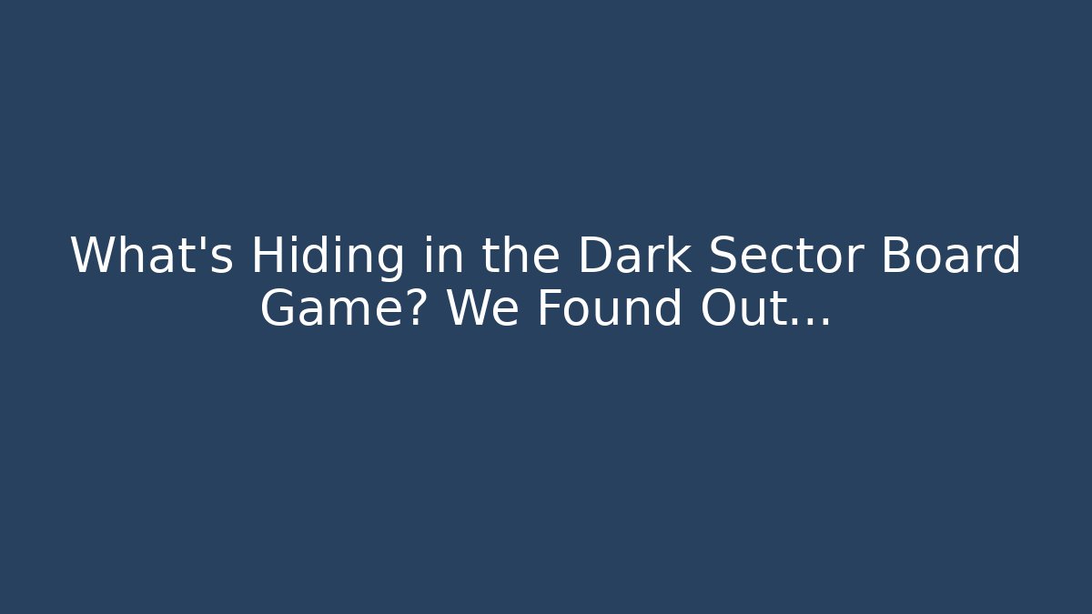 What’s Hiding in the Dark Sector Board Game? We Found Out…