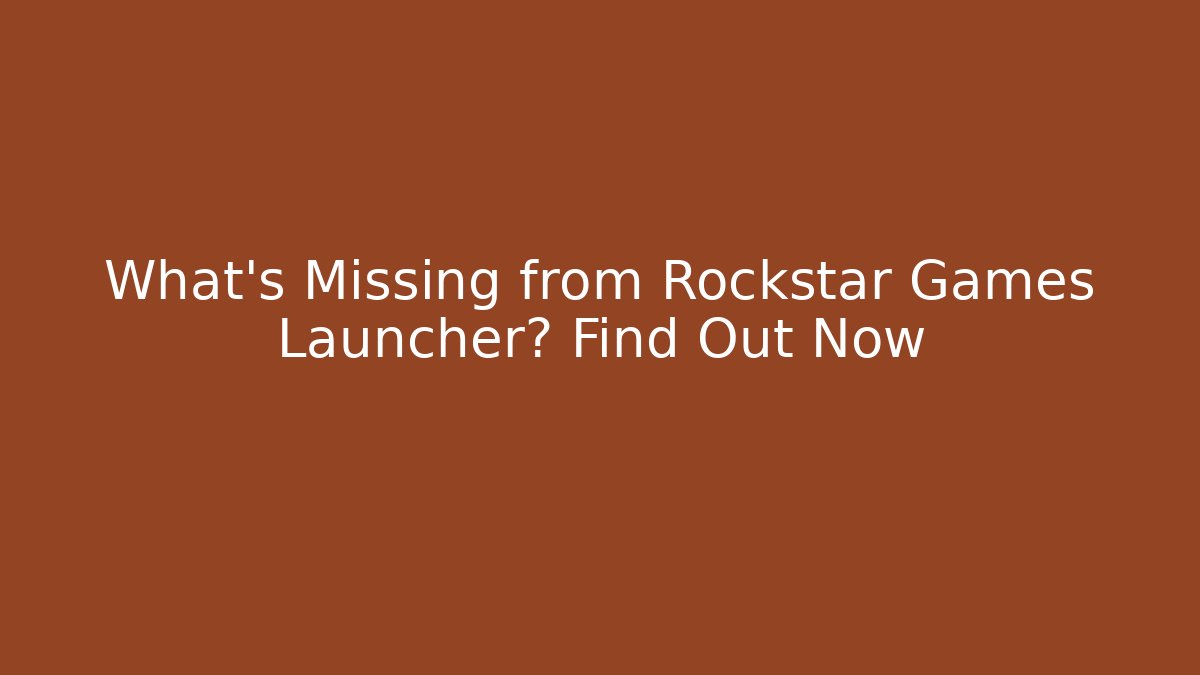 What’s Missing from Rockstar Games Launcher? Find Out Now