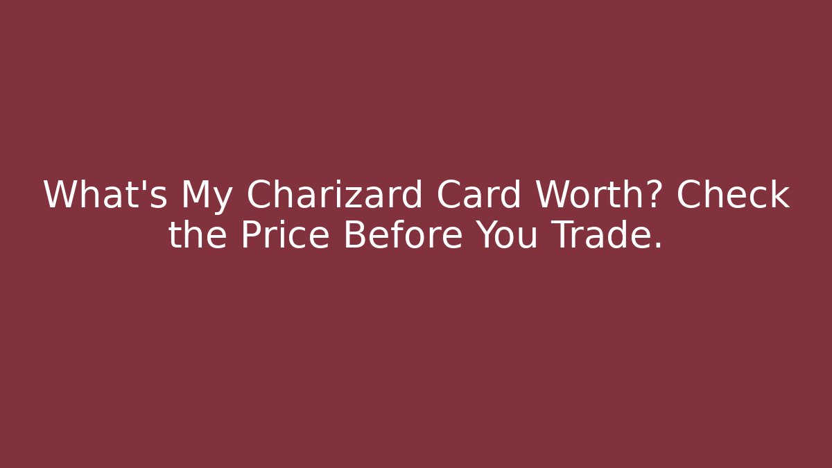 What’s My Charizard Card Worth? Check the Price Before You Trade.