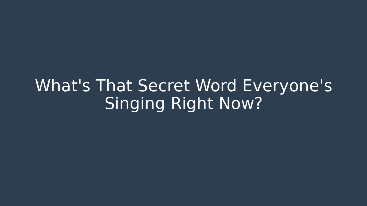 What’s That Secret Word Everyone’s Singing Right Now?