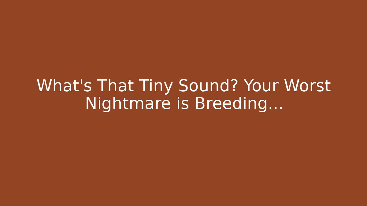 What’s That Tiny Sound? Your Worst Nightmare is Breeding...