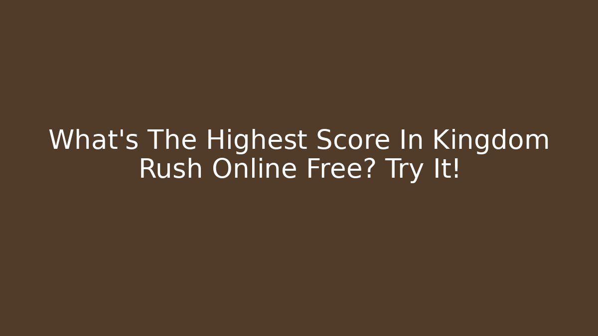 What’s The Highest Score In Kingdom Rush Online Free? Try It!