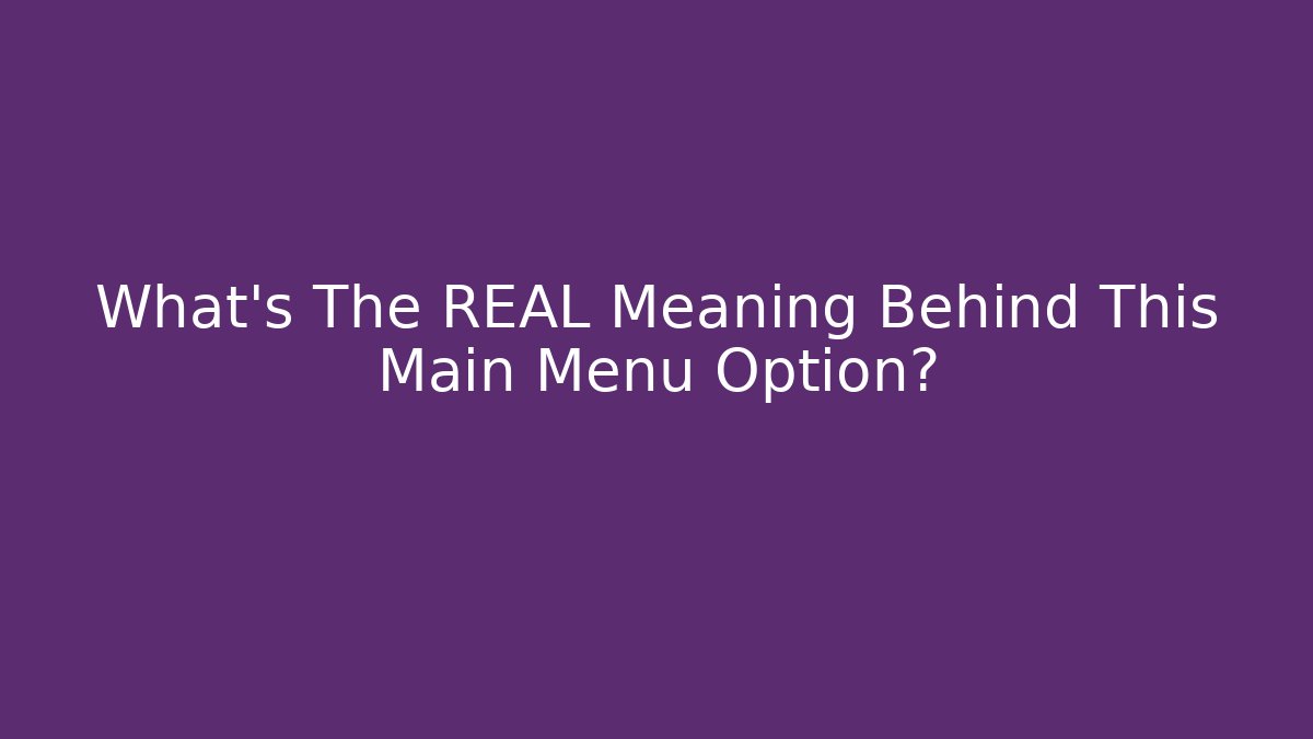 What’s The REAL Meaning Behind This Main Menu Option?