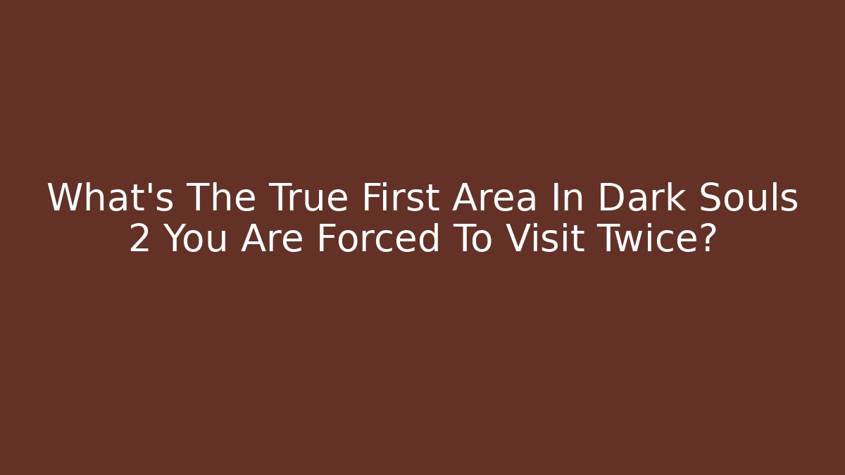 What’s The True First Area In Dark Souls 2 You Are Forced To Visit Twice?