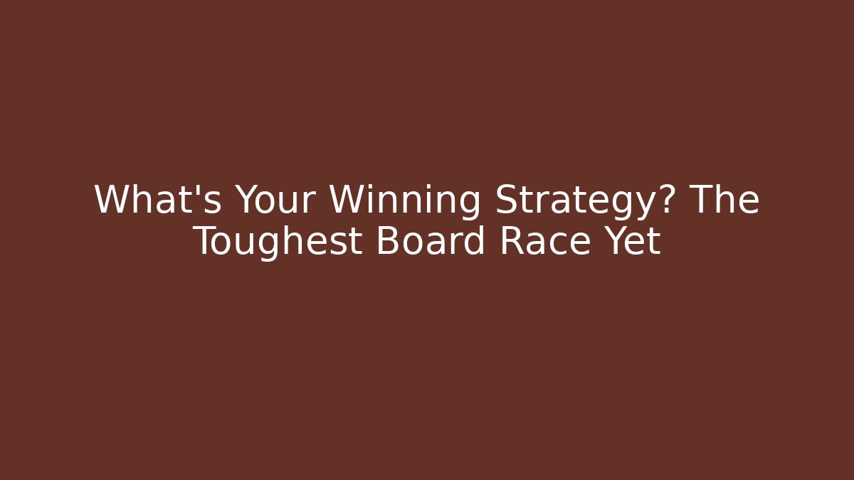 What’s Your Winning Strategy? The Toughest Board Race Yet