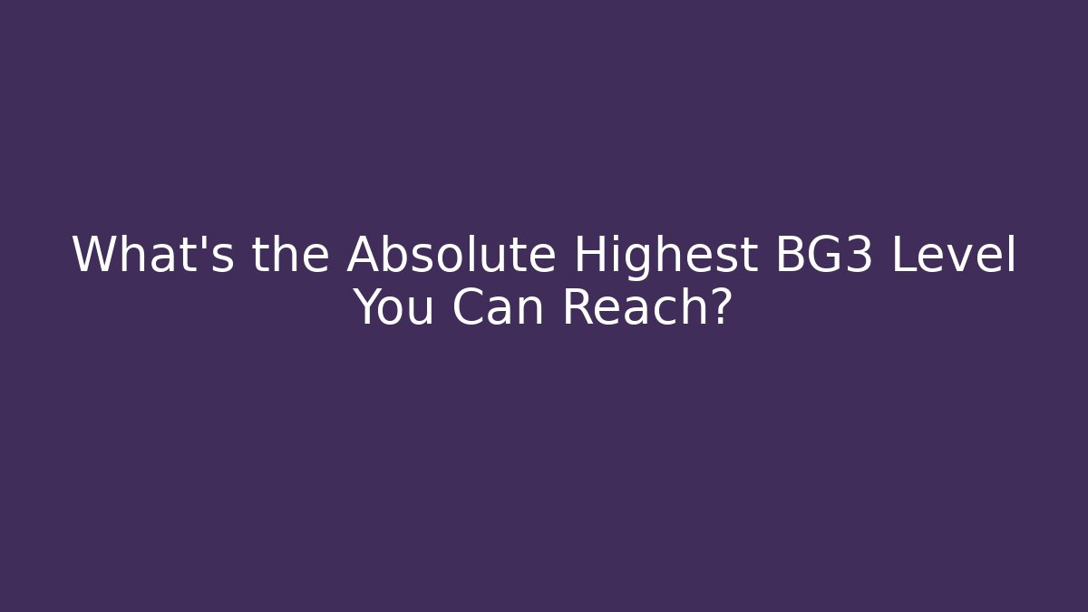 What’s the Absolute Highest BG3 Level You Can Reach?