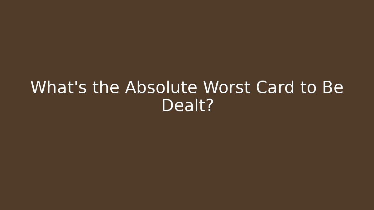 What’s the Absolute Worst Card to Be Dealt?