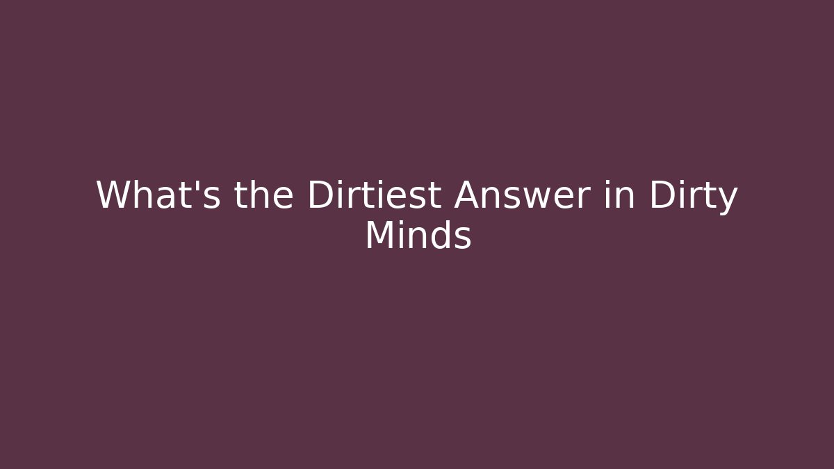 What’s the Dirtiest Answer in Dirty Minds