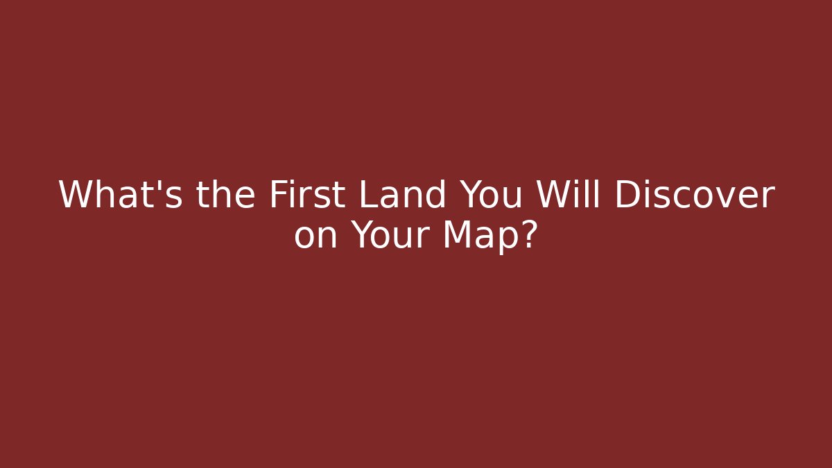 What’s the First Land You Will Discover on Your Map?