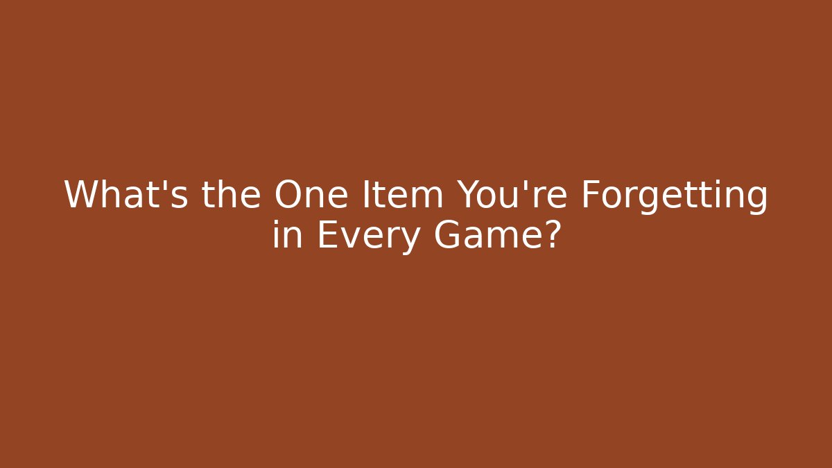 What’s the One Item You’re Forgetting in Every Game?