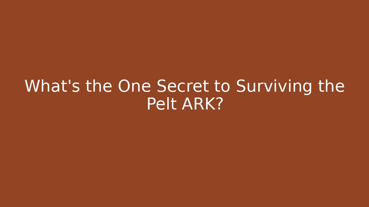 What’s the One Secret to Surviving the Pelt ARK?
