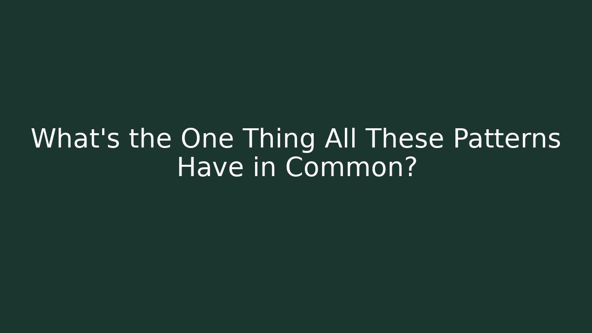 What’s the One Thing All These Patterns Have in Common?
