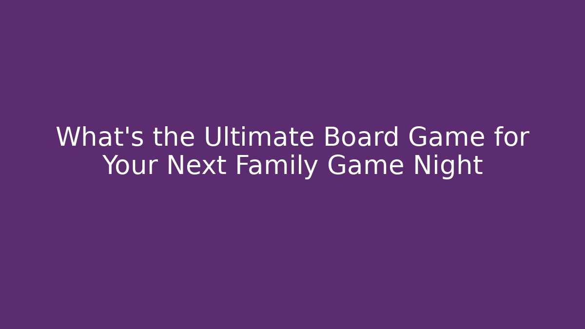 What’s the Ultimate Board Game for Your Next Family Game Night