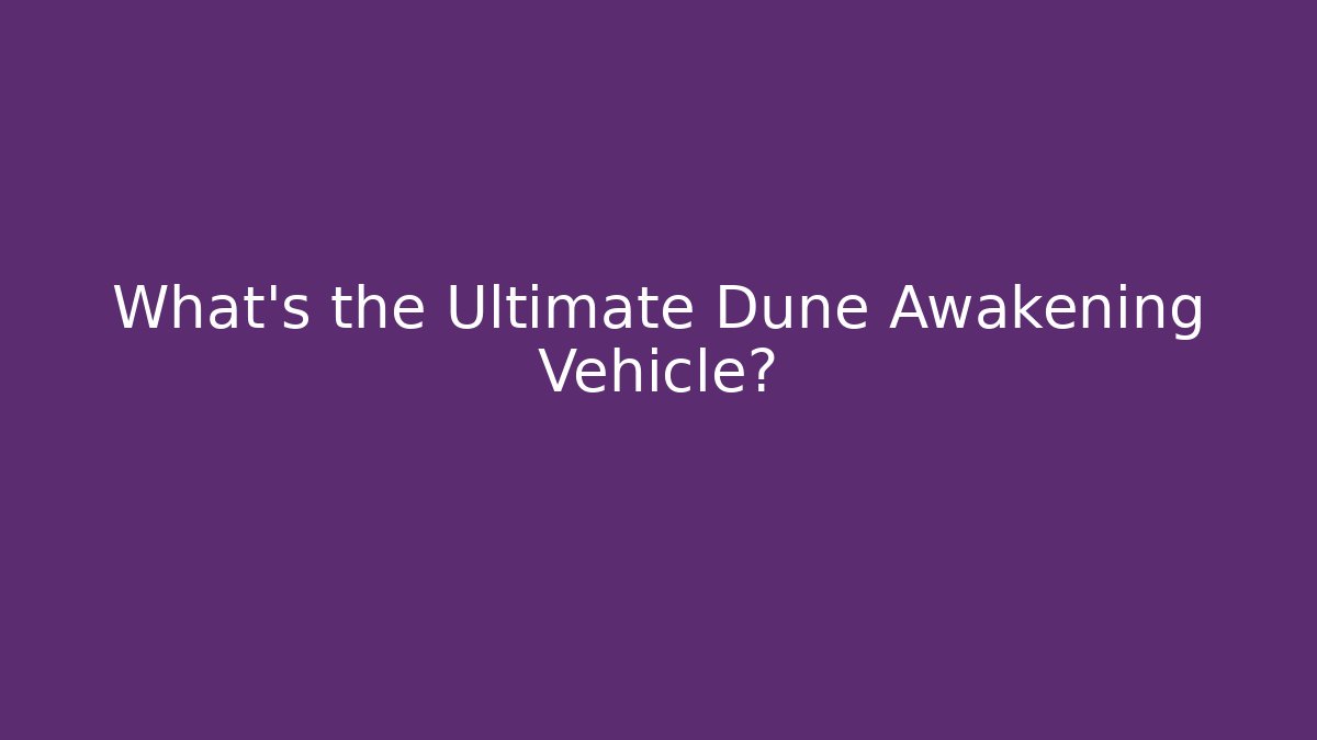 What’s the Ultimate Dune Awakening Vehicle?