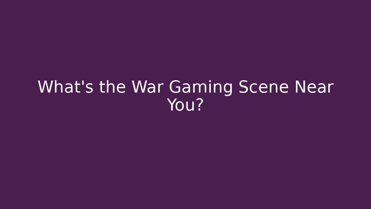 What’s the War Gaming Scene Near You?