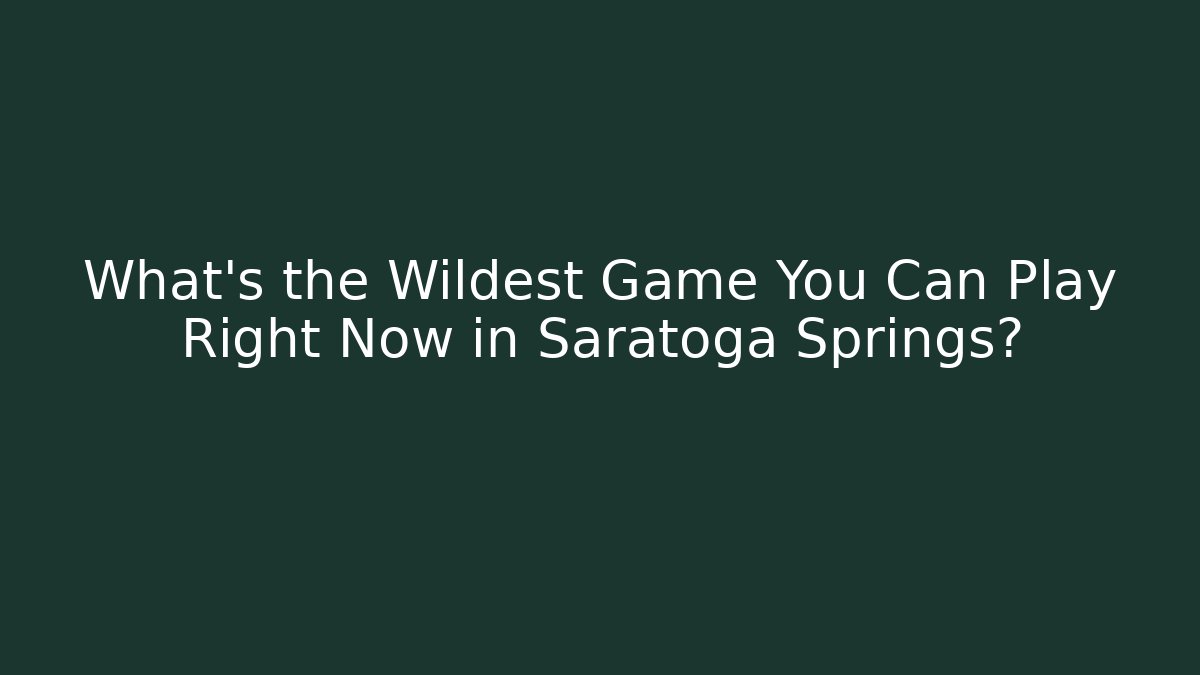 What’s the Wildest Game You Can Play Right Now in Saratoga Springs?