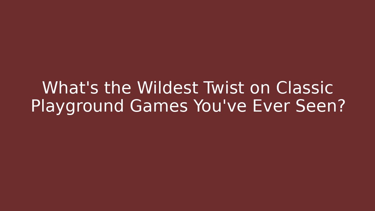What’s the Wildest Twist on Classic Playground Games You’ve Ever Seen?