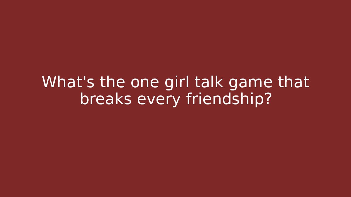 What’s the one girl talk game that breaks every friendship?