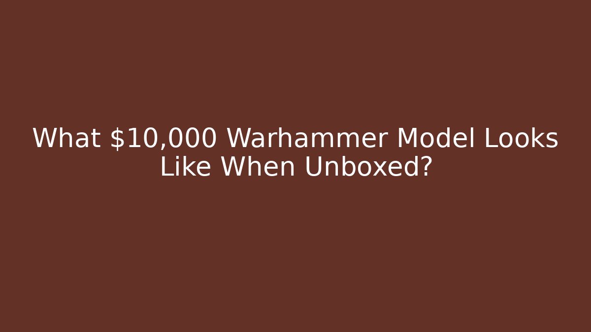 What $10,000 Warhammer Model Looks Like When Unboxed?