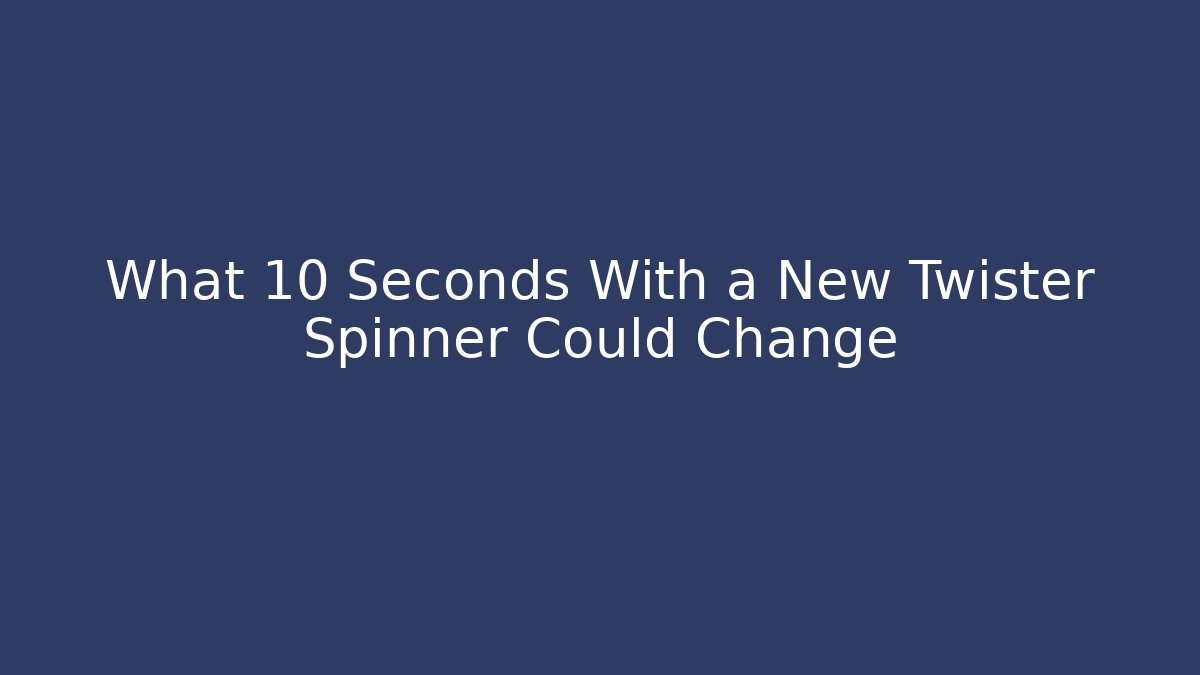 What 10 Seconds With a New Twister Spinner Could Change