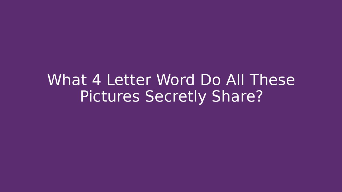 What 4 Letter Word Do All These Pictures Secretly Share?