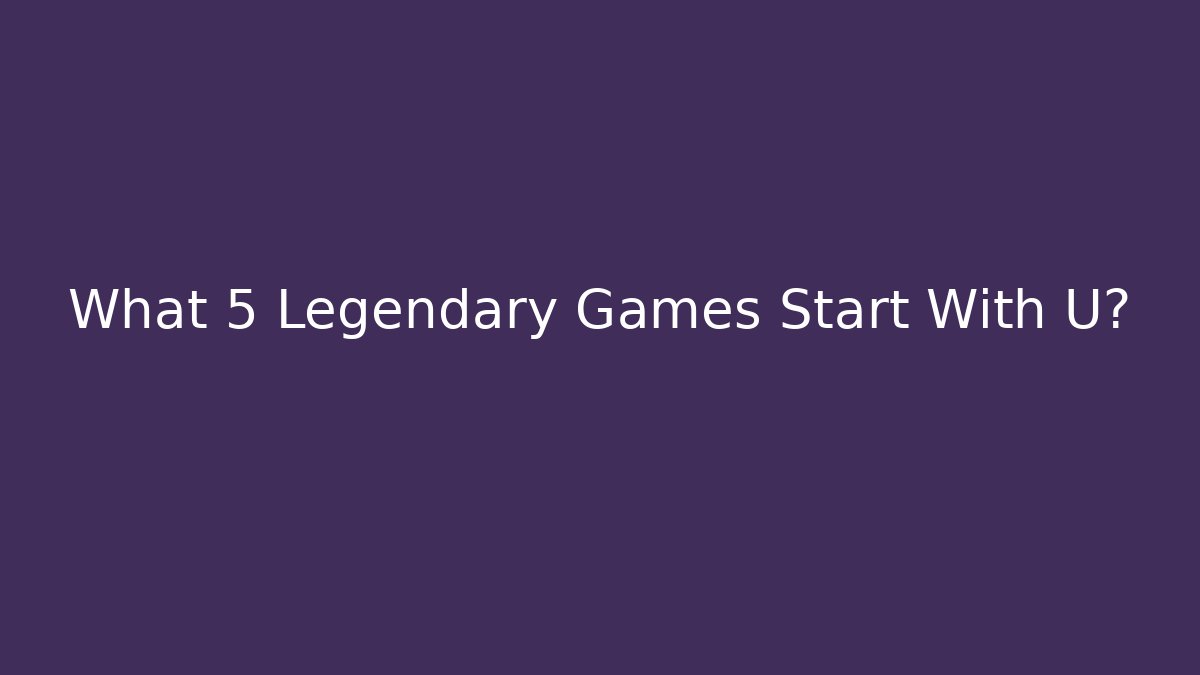What 5 Legendary Games Start With U?