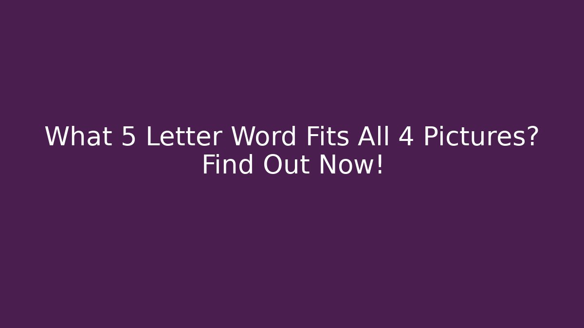 What 5 Letter Word Fits All 4 Pictures? Find Out Now!