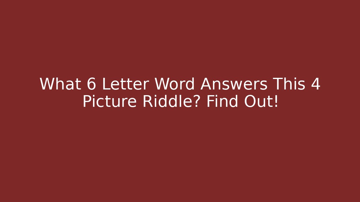 What 6 Letter Word Answers This 4 Picture Riddle? Find Out!