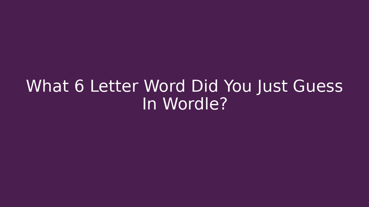 What 6 Letter Word Did You Just Guess In Wordle?