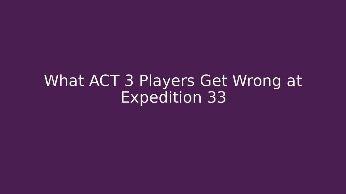 What ACT 3 Players Get Wrong at Expedition 33 - Create More Assets