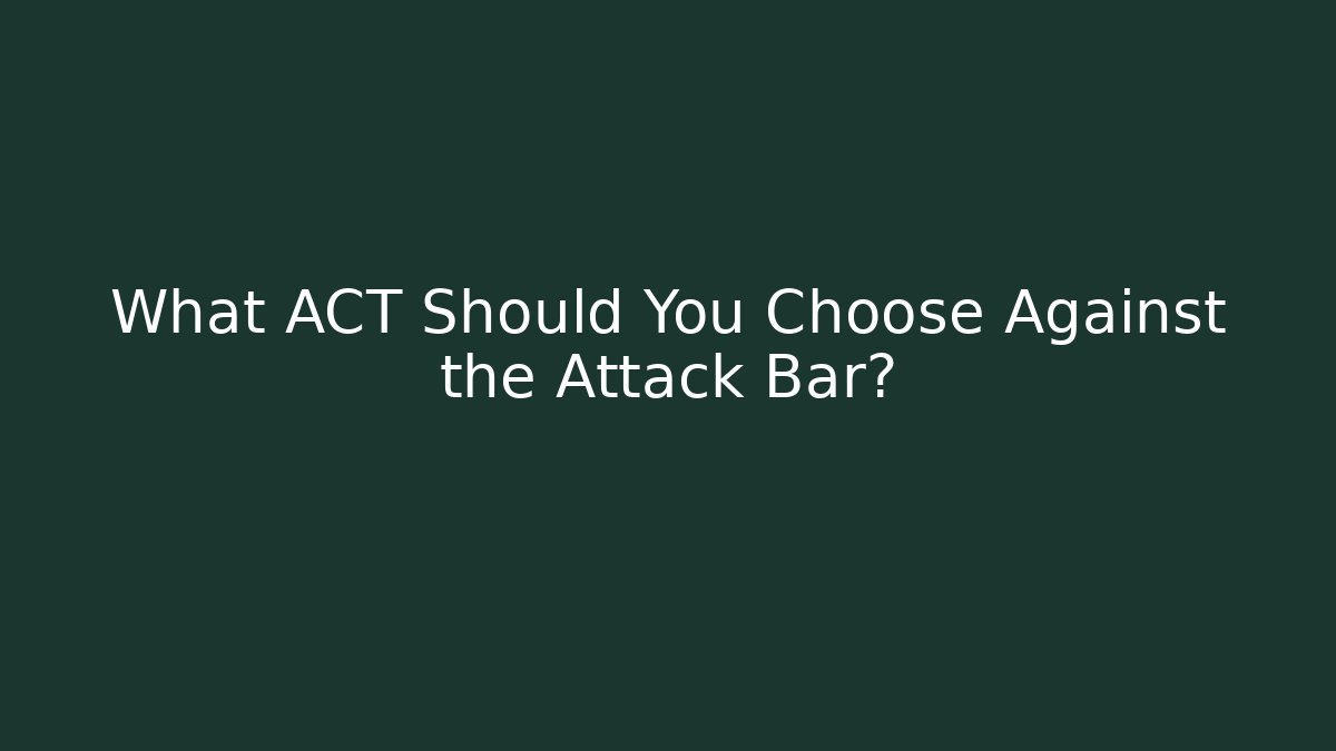 What ACT Should You Choose Against the Attack Bar?